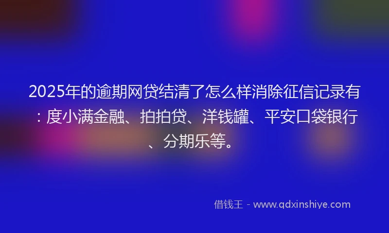2025年的逾期网贷结清了怎么样消除征信记录有：度小满金融、拍拍贷、洋钱罐、平安口袋银行、分期乐等。