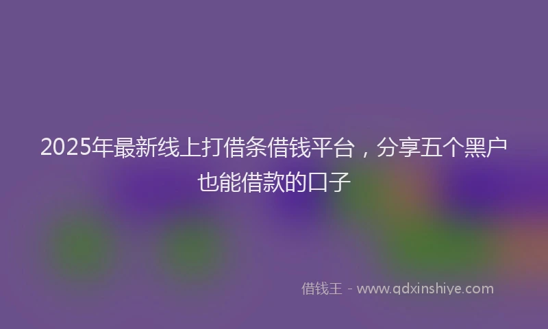 2025年最新线上打借条借钱平台，分享五个黑户也能借款的口子