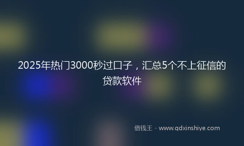 2025年热门3000秒过口子，汇总5个不上征信的贷款软件