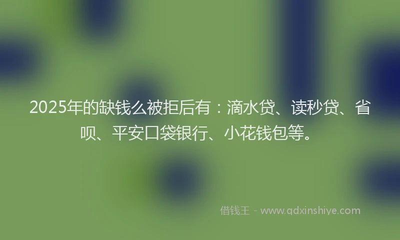 2025年的缺钱么被拒后有：滴水贷、读秒贷、省呗、平安口袋银行、小花钱包等。