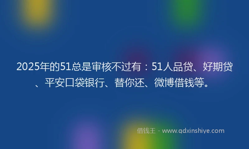2025年的51总是审核不过有：51人品贷、好期贷、平安口袋银行、替你还、微博借钱等。