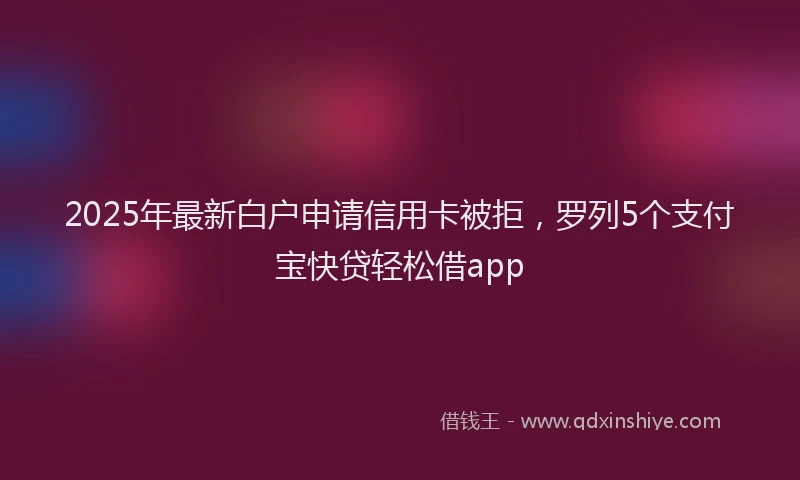 2025年最新白户申请信用卡被拒，罗列5个支付宝快贷轻松借app