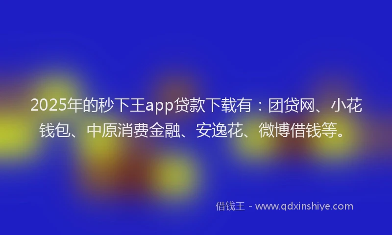2025年的秒下王app贷款下载有：团贷网、小花钱包、中原消费金融、安逸花、微博借钱等。