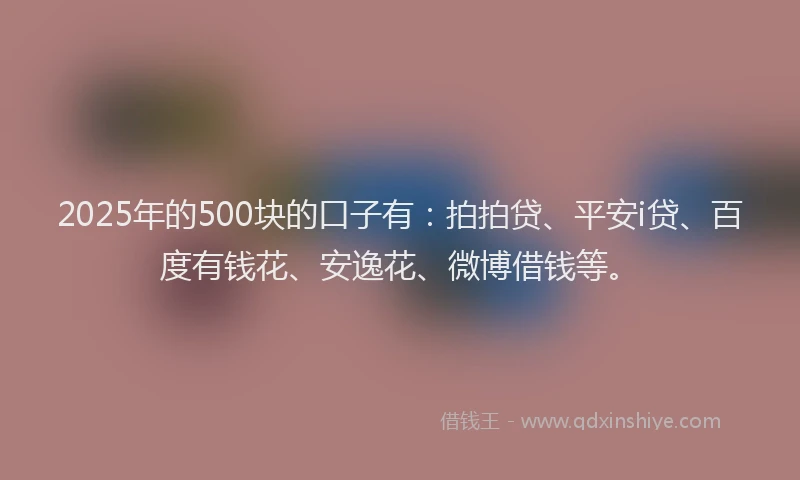 2025年的500块的口子有：拍拍贷、平安i贷、百度有钱花、安逸花、微博借钱等。