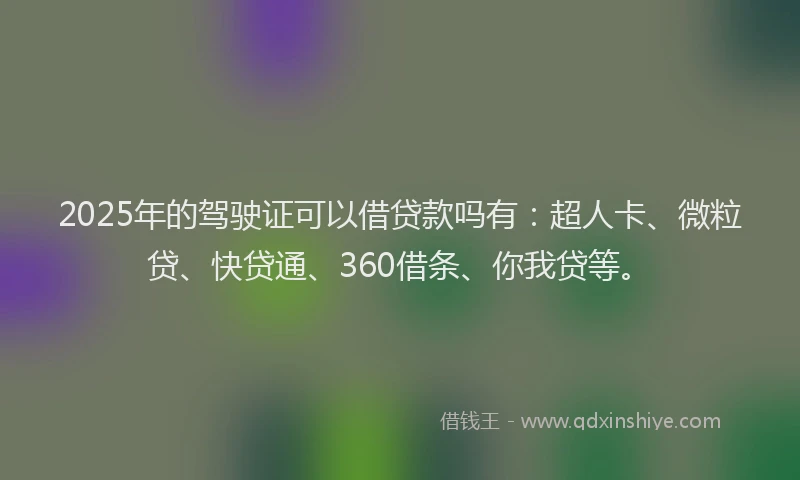 2025年的驾驶证可以借贷款吗有：超人卡、微粒贷、快贷通、360借条、你我贷等。