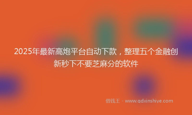 2025年最新高炮平台自动下款，整理五个金融创新秒下不要芝麻分的软件
