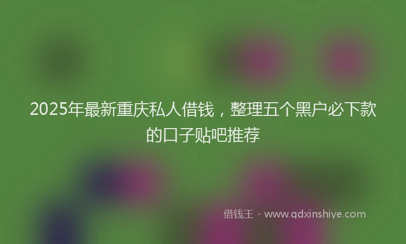 2025年最新重庆私人借钱，整理五个黑户必下款的口子贴吧推荐