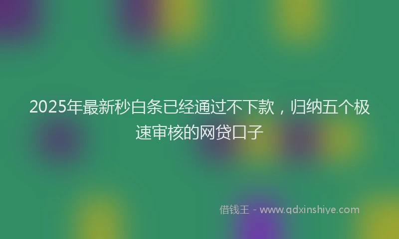 2025年最新秒白条已经通过不下款，归纳五个极速审核的网贷口子