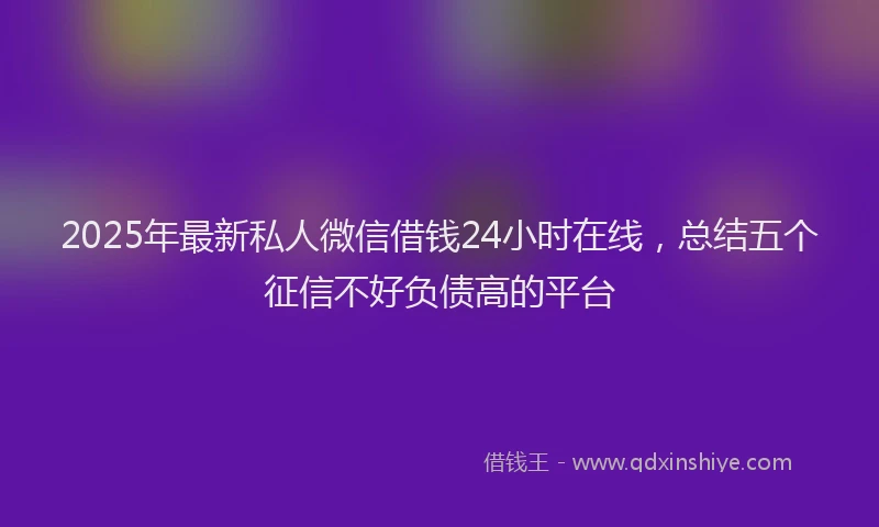 2025年最新私人微信借钱24小时在线，总结五个征信不好负债高的平台
