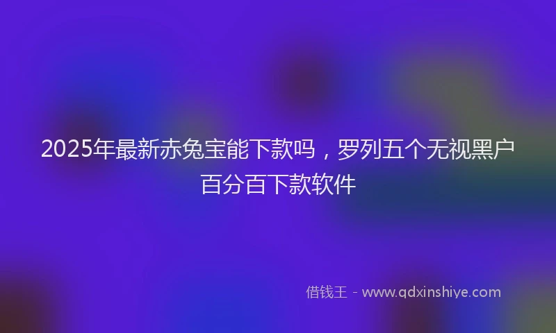 2025年最新赤兔宝能下款吗，罗列五个无视黑户百分百下款软件