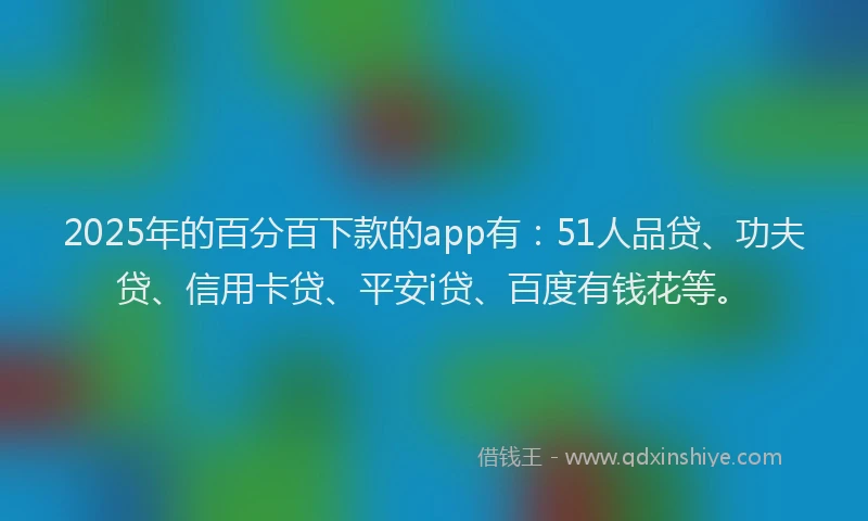 2025年的百分百下款的app有：51人品贷、功夫贷、信用卡贷、平安i贷、百度有钱花等。