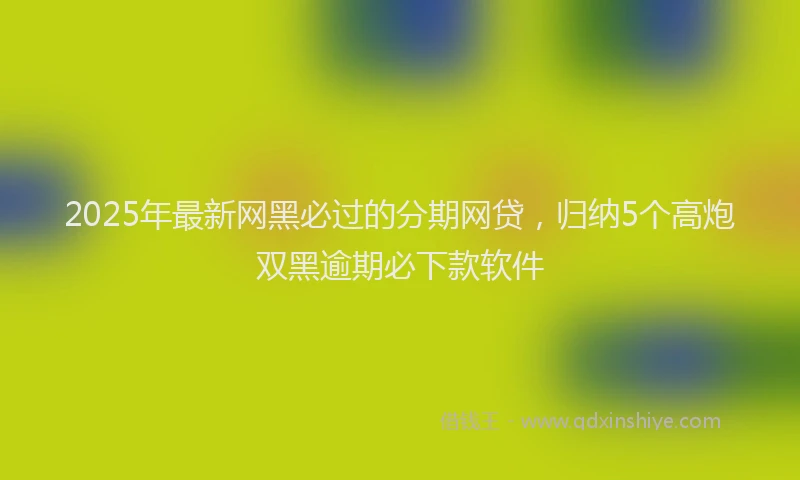 2025年最新网黑必过的分期网贷，归纳5个高炮双黑逾期必下款软件
