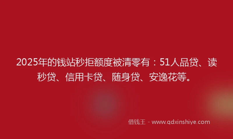 2025年的钱站秒拒额度被清零有：51人品贷、读秒贷、信用卡贷、随身贷、安逸花等。