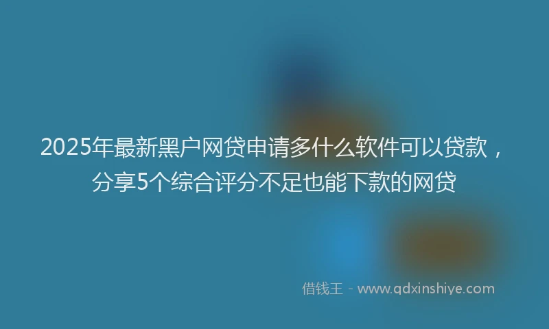 2025年最新黑户网贷申请多什么软件可以贷款，分享5个综合评分不足也能下款的网贷