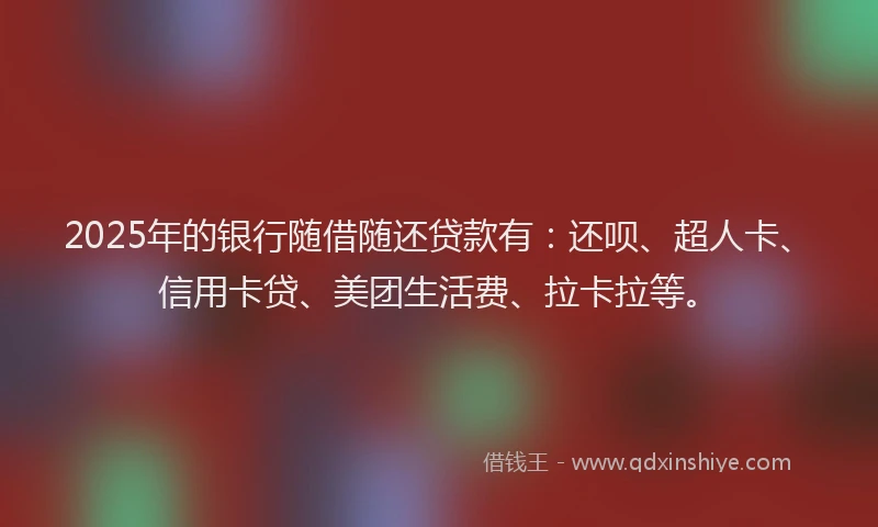 2025年的银行随借随还贷款有：还呗、超人卡、信用卡贷、美团生活费、拉卡拉等。