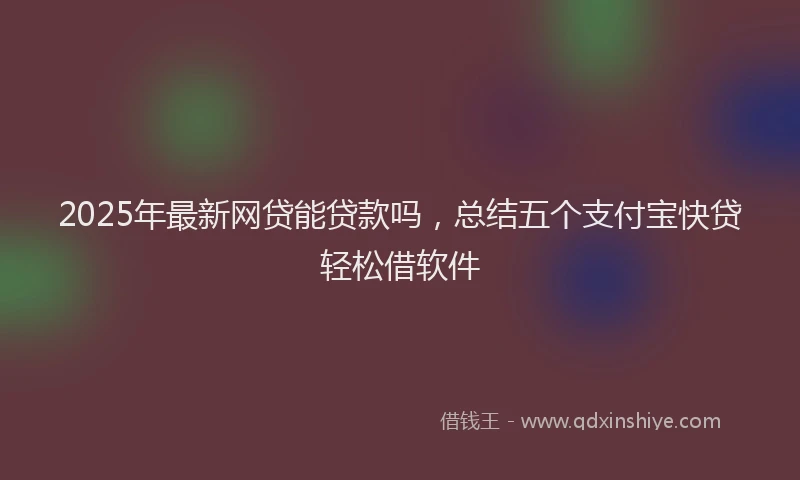 2025年最新网贷能贷款吗，总结五个支付宝快贷轻松借软件