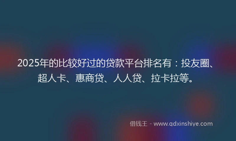 2025年的比较好过的贷款平台排名有：投友圈、超人卡、惠商贷、人人贷、拉卡拉等。