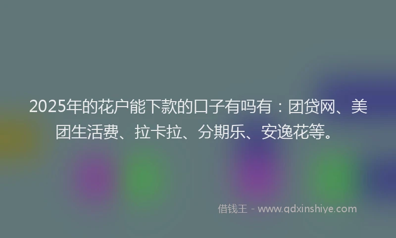 2025年的花户能下款的口子有吗有：团贷网、美团生活费、拉卡拉、分期乐、安逸花等。