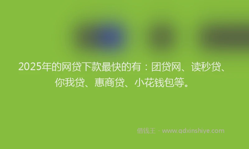 2025年的网贷下款最快的有：团贷网、读秒贷、你我贷、惠商贷、小花钱包等。