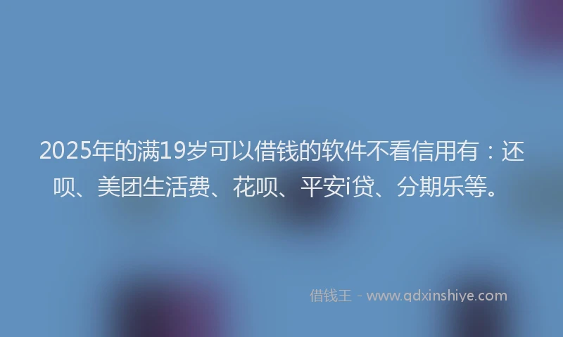 2025年的满19岁可以借钱的软件不看信用有：还呗、美团生活费、花呗、平安i贷、分期乐等。