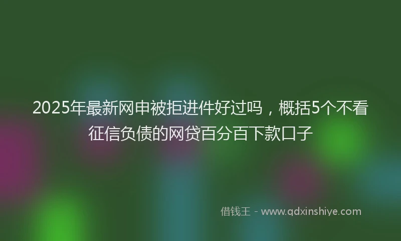 2025年最新网申被拒进件好过吗，概括5个不看征信负债的网贷百分百下款口子