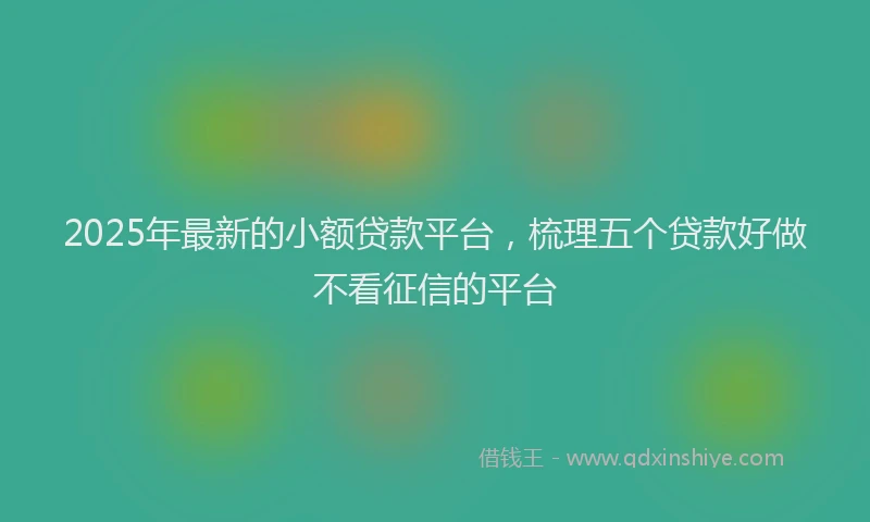 2025年最新的小额贷款平台，梳理五个贷款好做不看征信的平台