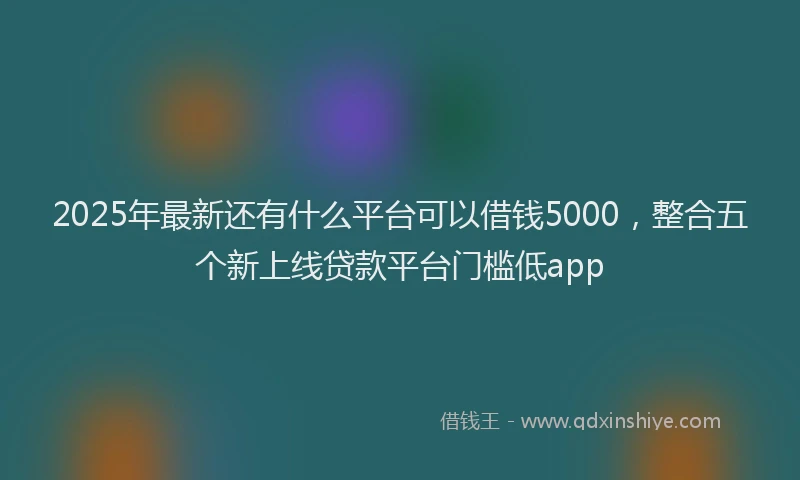 2025年最新还有什么平台可以借钱5000，整合五个新上线贷款平台门槛低app