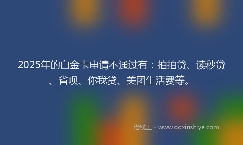 2025年的白金卡申请不通过有：拍拍贷、读秒贷、省呗、你我贷、美团生活费等。