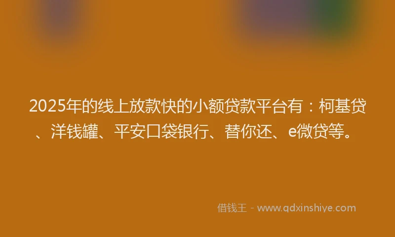 2025年的线上放款快的小额贷款平台有：柯基贷、洋钱罐、平安口袋银行、替你还、e微贷等。