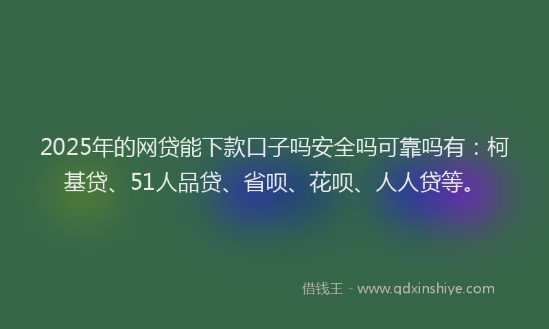 2025年的网贷能下款口子吗安全吗可靠吗有：柯基贷、51人品贷、省呗、花呗、人人贷等。