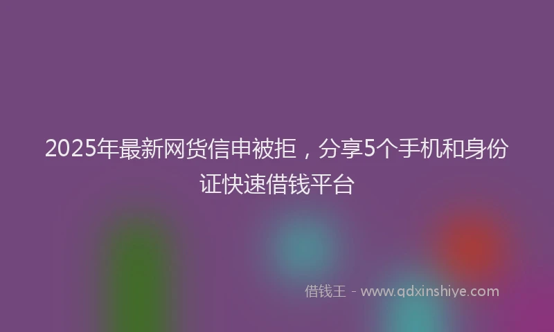 2025年最新网货信申被拒，分享5个手机和身份证快速借钱平台