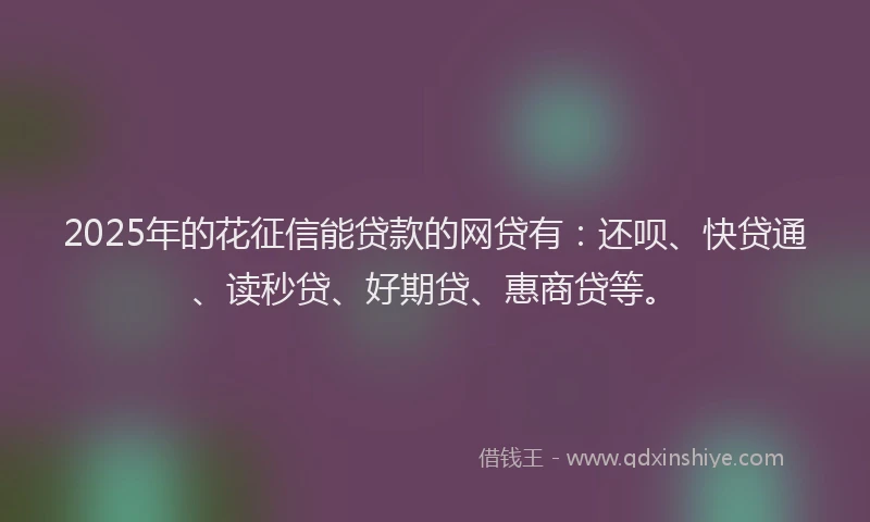 2025年的花征信能贷款的网贷有：还呗、快贷通、读秒贷、好期贷、惠商贷等。