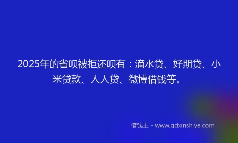 2025年的省呗被拒还呗有：滴水贷、好期贷、小米贷款、人人贷、微博借钱等。
