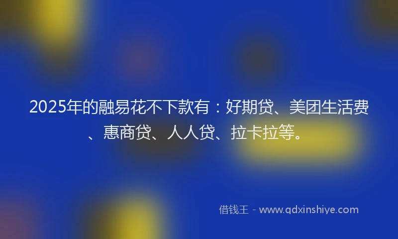 2025年的融易花不下款有：好期贷、美团生活费、惠商贷、人人贷、拉卡拉等。