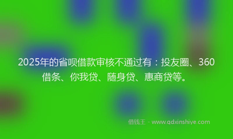 2025年的省呗借款审核不通过有：投友圈、360借条、你我贷、随身贷、惠商贷等。