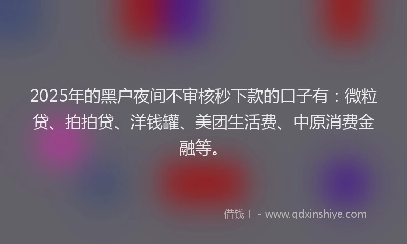 2025年的黑户夜间不审核秒下款的口子有：微粒贷、拍拍贷、洋钱罐、美团生活费、中原消费金融等。