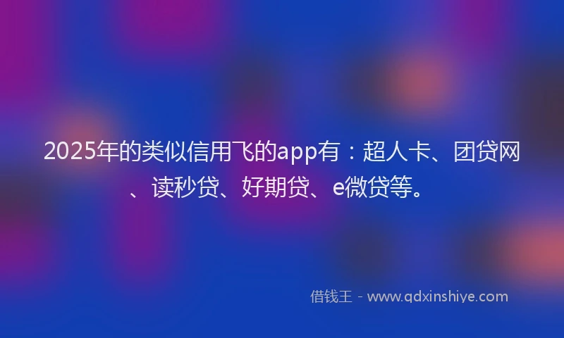 2025年的类似信用飞的app有：超人卡、团贷网、读秒贷、好期贷、e微贷等。