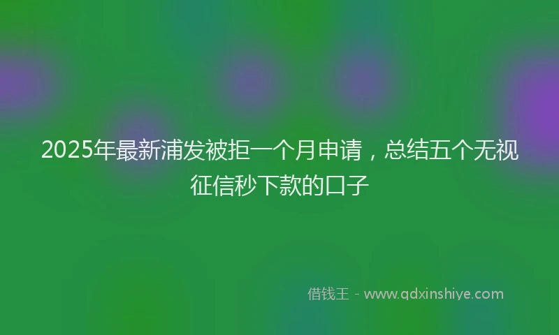 2025年最新浦发被拒一个月申请，总结五个无视征信秒下款的口子