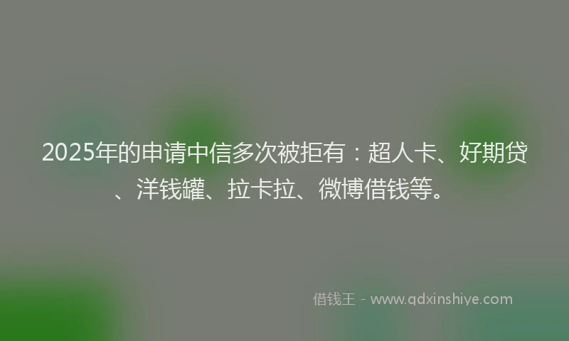 2025年的申请中信多次被拒有：超人卡、好期贷、洋钱罐、拉卡拉、微博借钱等。