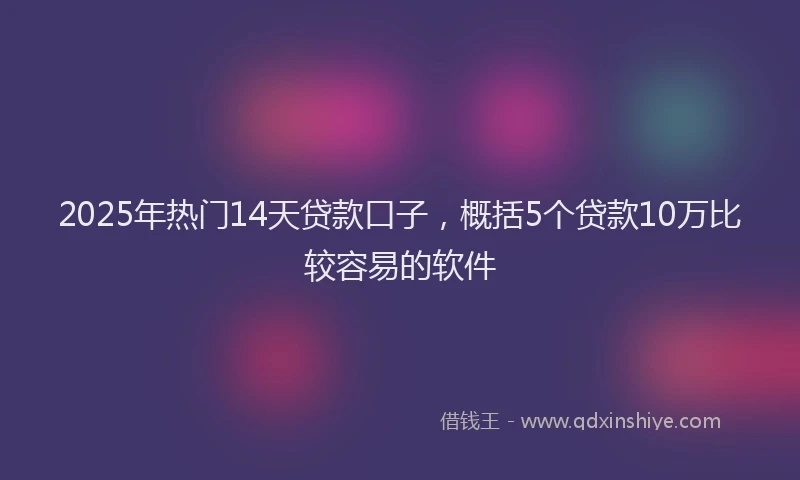 2025年热门14天贷款口子，概括5个贷款10万比较容易的软件