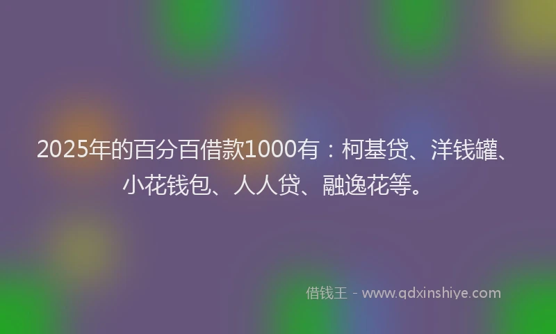 2025年的百分百借款1000有：柯基贷、洋钱罐、小花钱包、人人贷、融逸花等。