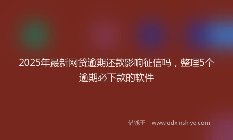 2025年最新网贷逾期还款影响征信吗，整理5个逾期必下款的软件