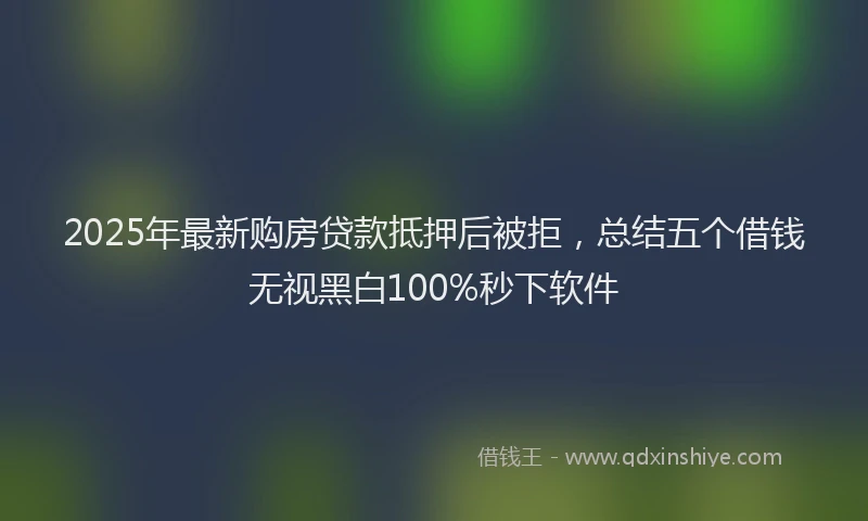2025年最新购房贷款抵押后被拒，总结五个借钱无视黑白100%秒下软件