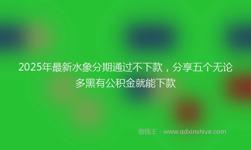 2025年最新水象分期通过不下款，分享五个无论多黑有公积金就能下款