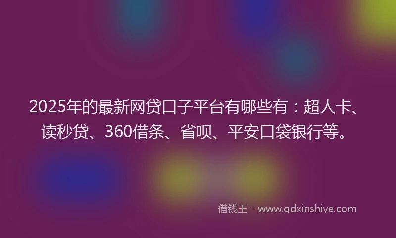 2025年的最新网贷口子平台有哪些有：超人卡、读秒贷、360借条、省呗、平安口袋银行等。