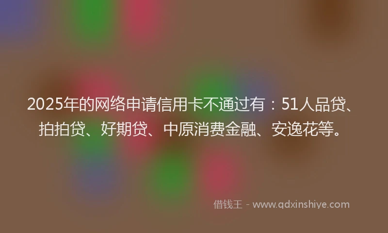 2025年的网络申请信用卡不通过有：51人品贷、拍拍贷、好期贷、中原消费金融、安逸花等。
