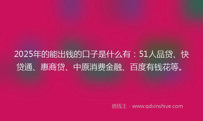 2025年的能出钱的口子是什么有：51人品贷、快贷通、惠商贷、中原消费金融、百度有钱花等。