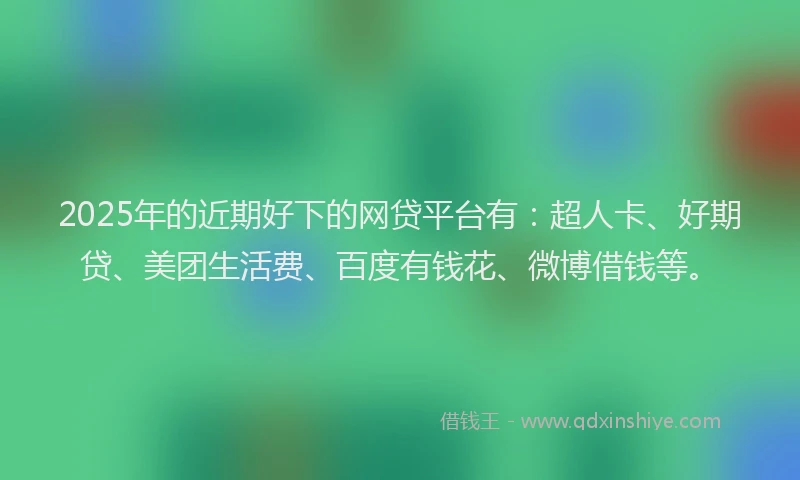 2025年的近期好下的网贷平台有：超人卡、好期贷、美团生活费、百度有钱花、微博借钱等。