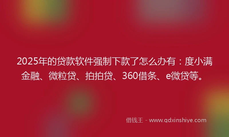 2025年的贷款软件强制下款了怎么办有：度小满金融、微粒贷、拍拍贷、360借条、e微贷等。
