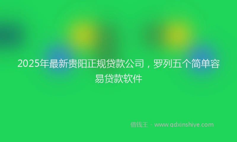 2025年最新贵阳正规贷款公司，罗列五个简单容易贷款软件